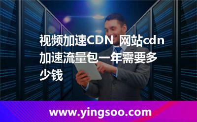 視頻加速CDN_網(wǎng)站cdn加速流量包一年需要多少錢 視頻加速CDN_網(wǎng)站cdn加速流量包一年需要多少錢
