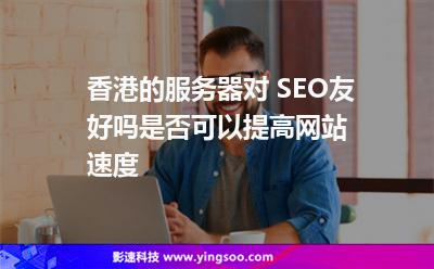 香港的服務(wù)器對(duì) SEO友好嗎是否可以提高網(wǎng)站速度 香港的服務(wù)器對(duì) SEO友好嗎是否可以提高網(wǎng)站速度