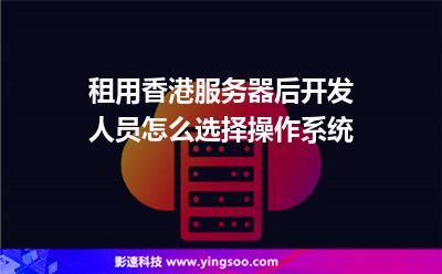 租用香港服務(wù)器后，開發(fā)人員怎么選擇操作系統(tǒng)