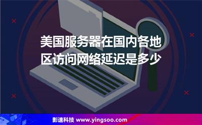 美國服務(wù)器在國內(nèi)各地區(qū)訪問網(wǎng)絡(luò)延遲是多少