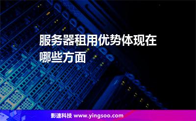 服務(wù)器租用優(yōu)勢(shì)體現(xiàn)在哪些方面 服務(wù)器租用優(yōu)勢(shì)體現(xiàn)在哪些方面