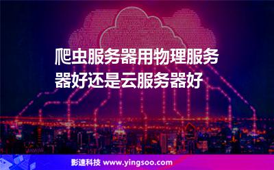 服務(wù)器爬蟲:爬蟲服務(wù)器用物理服務(wù)器好還是云服務(wù)器好 服務(wù)器爬蟲