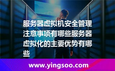 服務(wù)器虛擬機安全管理注意事項有哪些服務(wù)器虛擬化的主要優(yōu)勢有哪些