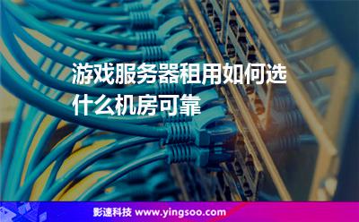 游戲服務器租用如何選什么機房可靠 游戲服務器租用如何選什么機房可靠