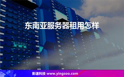 東南亞服務器租用怎樣 東南亞服務器租用怎樣