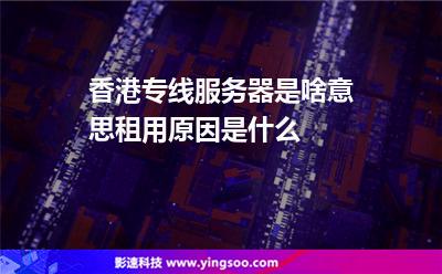 香港專線服務(wù)器是啥意思租用原因是什么 香港專線服務(wù)器是啥意思租用原因是什么