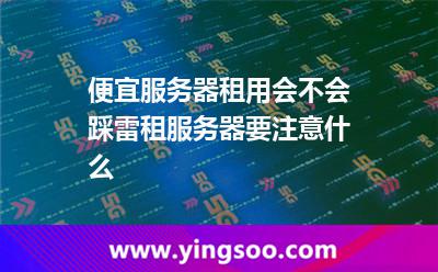 便宜服務(wù)器租用會(huì)不會(huì)踩雷租服務(wù)器要注意什么 便宜服務(wù)器租用會(huì)不會(huì)踩雷租服務(wù)器要注意什么