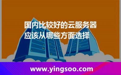 國(guó)內(nèi)比較好的云服務(wù)器應(yīng)該從哪些方面選擇 國(guó)內(nèi)比較好的云服務(wù)器應(yīng)該從哪些方面選擇