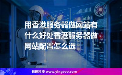 用香港服務器做網(wǎng)站有什么好處，香港服務器做網(wǎng)站配置怎么選
