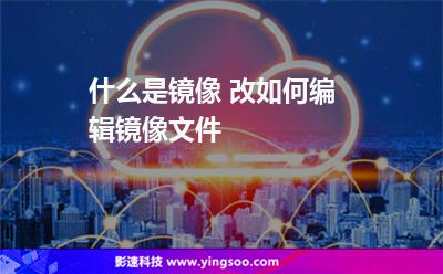 文件鏡像:什么是鏡像 改如何編輯鏡像文件 文件鏡像