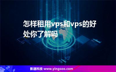 租用挑選:怎樣租用vps和vps的好處你了解嗎 租用挑選
