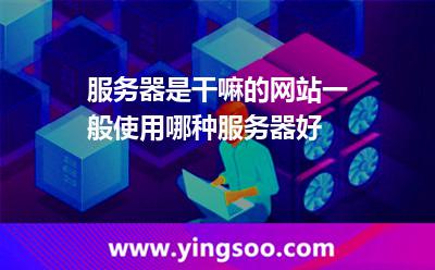 服務(wù)器是干嘛的網(wǎng)站一般使用哪種服務(wù)器好 服務(wù)器是干嘛的網(wǎng)站一般使用哪種服務(wù)器好