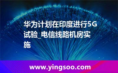 華為印尼_華為計劃在印度進行5G試驗_電信線路機房實施 華為印尼