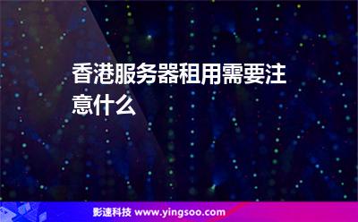 香港服務器租用需要注意什么 香港服務器租用需要注意什么