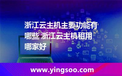 服務器主機_浙江云主機主要功能有哪些 浙江云主機租用哪家好  服務器主機
