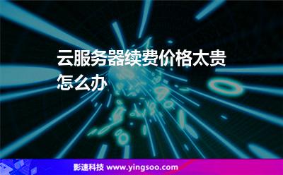 云服務(wù)器續(xù)費(fèi)價(jià)格太貴怎么辦 云服務(wù)器續(xù)費(fèi)價(jià)格太貴怎么辦