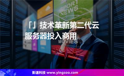 「」技術(shù)革新,第二代云服務(wù)器投入商用 「」技術(shù)革新,第二代云服務(wù)器投入商用