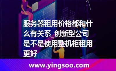 服務器互聯(lián)網(wǎng)_服務器租用價格都和什么有關(guān)系_創(chuàng)新型公司是不是使用整機柜租用更好 服務器互聯(lián)網(wǎng)