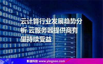 云計(jì)算行業(yè)發(fā)展趨勢分析 云服務(wù)器提供商有望持續(xù)受益 云計(jì)算行業(yè)發(fā)展趨勢分析 云服務(wù)器提供商有望持續(xù)受益