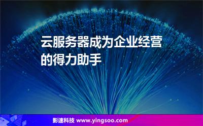 云服務(wù)器成為企業(yè)經(jīng)營的得力助手 云服務(wù)器成為企業(yè)經(jīng)營的得力助手