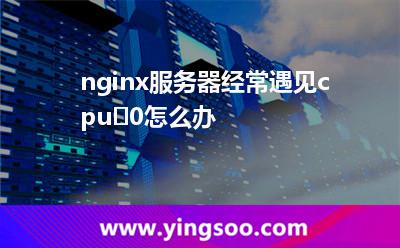 nginx服務(wù)器經(jīng)常遇見cpu%100怎么辦 nginx服務(wù)器經(jīng)常遇見cpu%100怎么辦