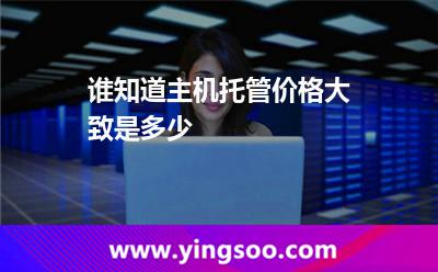 服務(wù)器主機(jī)托管_誰知道主機(jī)托管價格大致是多少  服務(wù)器主機(jī)托管