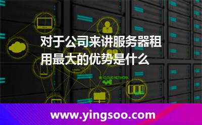 對于公司來講服務器租用最大的優(yōu)勢是什么 對于公司來講服務器租用最大的優(yōu)勢是什么
