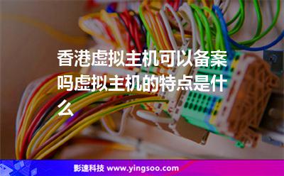 香港虛擬主機(jī)可以備案嗎虛擬主機(jī)的特點(diǎn)是什么 香港虛擬主機(jī)可以備案嗎虛擬主機(jī)的特點(diǎn)是什么