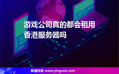 游戲公司真的都會租用香港服務(wù)器嗎 游戲公司真的都會租用香港服務(wù)器嗎