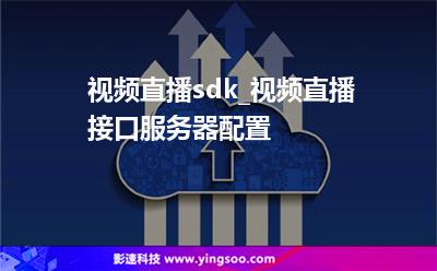 視頻直播sdk_視頻直播接口服務(wù)器配置 視頻直播sdk_視頻直播接口服務(wù)器配置