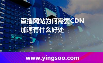 直播網(wǎng)站為何需要CDN加速,有什么好處 直播加速
