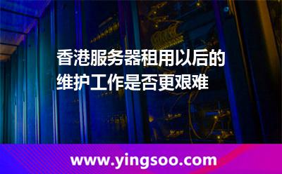 香港服務(wù)器租用以后的維護(hù)工作是否更艱難 香港服務(wù)器租用以后的維護(hù)工作是否更艱難