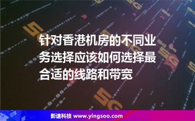 針對(duì)香港機(jī)房的不同業(yè)務(wù)選擇，應(yīng)該如何選擇最合適的線路和帶寬