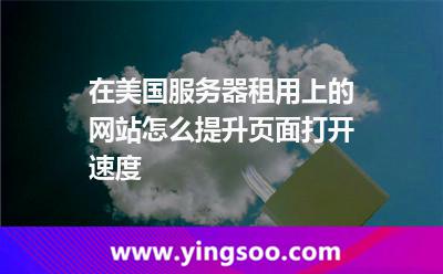 在美國(guó)服務(wù)器租用上的網(wǎng)站怎么提升頁(yè)面打開(kāi)速度