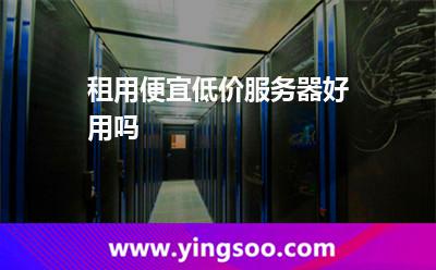 服務器低價_租用便宜低價服務器好用嗎  服務器低價