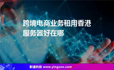 跨境電商業(yè)務(wù)租用香港服務(wù)器好在哪 跨境電商業(yè)務(wù)租用香港服務(wù)器好在哪