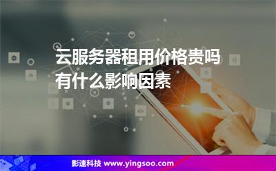 云服務(wù)器租用價格貴嗎有什么影響因素 云服務(wù)器租用價格貴嗎有什么影響因素