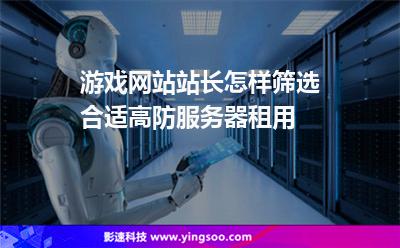 游戲網(wǎng)站站長(zhǎng)怎樣篩選合適高防服務(wù)器租用 游戲網(wǎng)站站長(zhǎng)怎樣篩選合適高防服務(wù)器租用