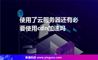 使用了云服務(wù)器還有必要使用cdn加速嗎 使用了云服務(wù)器還有必要使用cdn加速嗎