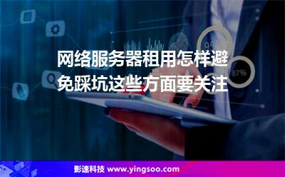 網(wǎng)絡(luò)服務(wù)器租用怎樣避免踩坑這些方面要關(guān)注 網(wǎng)絡(luò)服務(wù)器租用怎樣避免踩坑這些方面要關(guān)注