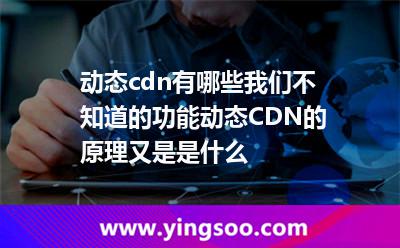 動(dòng)態(tài)cdn有哪些我們不知道的功能動(dòng)態(tài)CDN的原理又是是什么