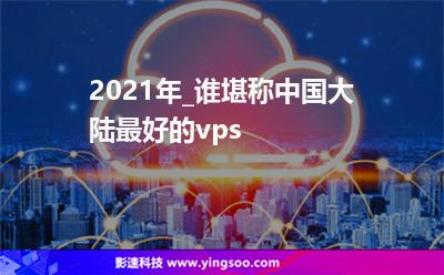 2021年_誰堪稱中國大陸最好的vps