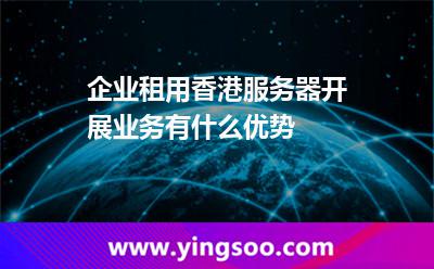 企業(yè)租用香港服務器開展業(yè)務有什么優(yōu)勢 企業(yè)租用香港服務器開展業(yè)務有什么優(yōu)勢