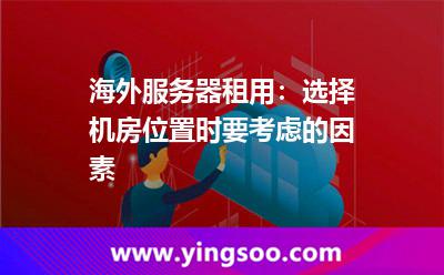 海外服務器租用:選擇機房位置時要考慮的因素 海外服務器租用:選擇機房位置時要考慮的因素