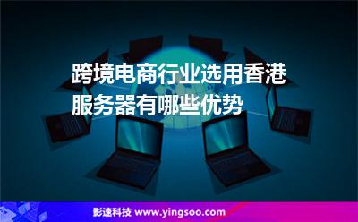 跨境電商行業(yè)選用香港服務(wù)器有哪些優(yōu)勢? 跨境電商行業(yè)選用香港服務(wù)器有哪些優(yōu)勢?