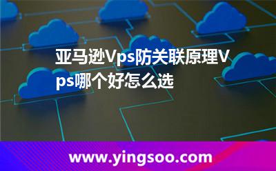 亞馬遜Vps防關聯(lián)原理，Vps哪個好，怎么選?