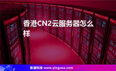 香港CN2云服務(wù)器怎么樣 香港CN2云服務(wù)器怎么樣