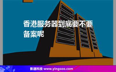 香港服務器:香港服務器到底要不要備案呢 香港服務器