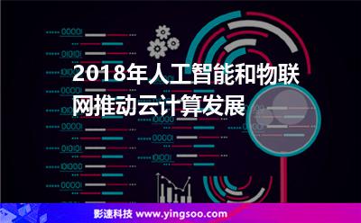 2018年人工智能和物聯(lián)網(wǎng)推動云計算發(fā)展 2018年人工智能和物聯(lián)網(wǎng)推動云計算發(fā)展