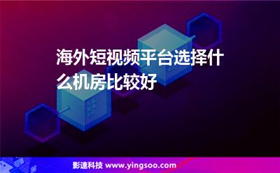 海外短視頻平臺選擇什么機房比較好 海外短視頻平臺選擇什么機房比較好